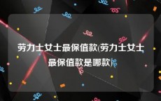 劳力士女士最保值款(劳力士女士最保值款是哪款)