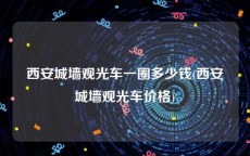 西安城墙观光车一圈多少钱(西安城墙观光车价格)