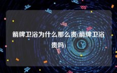 箭牌卫浴为什么那么贵(箭牌卫浴贵吗)