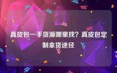 真皮包一手货源哪里找？真皮包定制拿货途径