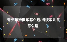 青少年滑板车怎么选(滑板车儿童怎么选)