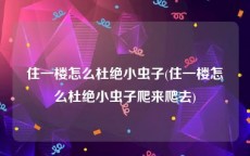 住一楼怎么杜绝小虫子(住一楼怎么杜绝小虫子爬来爬去)