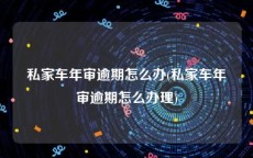 私家车年审逾期怎么办(私家车年审逾期怎么办理)