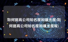 如何提高公司知名度和曝光度(如何提高公司知名度和曝光度呢)