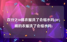 百分之80棉衣服洗了会缩水吗(80%棉的衣服洗了会缩水吗)