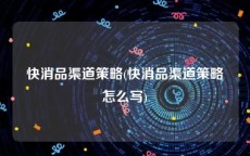 快消品渠道策略(快消品渠道策略怎么写)