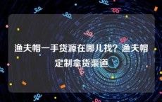 渔夫帽一手货源在哪儿找？渔夫帽定制拿货渠道