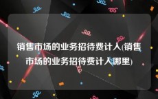 销售市场的业务招待费计入(销售市场的业务招待费计入哪里)