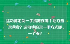 运动裤定制一手货源在哪个地方购买满意？运动裤购买一手方式哪一个强？