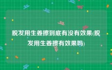 脱发用生姜擦到底有没有效果(脱发用生姜擦有效果吗)