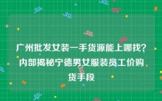 广州批发女装一手货源能上哪找？内部揭秘宁德男女服装员工价购货手段