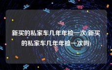 新买的私家车几年年检一次(新买的私家车几年年检一次吗)
