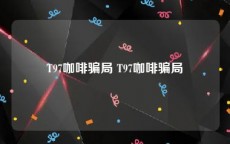 T97咖啡骗局 T97咖啡骗局