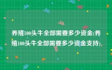 养殖100头牛全部需要多少资金(养殖100头牛全部需要多少资金支持)