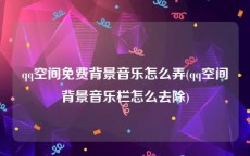 qq空间免费背景音乐怎么弄(qq空间背景音乐栏怎么去除)