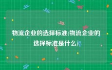 物流企业的选择标准(物流企业的选择标准是什么)