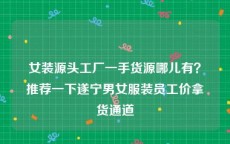 女装源头工厂一手货源哪儿有？推荐一下遂宁男女服装员工价拿货通道