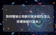 如何增加公司银行流水技巧(怎么样增加银行流水)