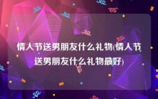 情人节送男朋友什么礼物(情人节送男朋友什么礼物最好)