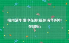 福州清华附中在哪(福州清华附中在哪里)