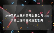 OPPO手机出现抖音残影怎么办 oppo手机出现抖音残影怎么办
