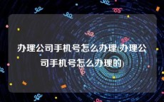 办理公司手机号怎么办理(办理公司手机号怎么办理的)