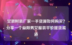 女装时装厂家一手货源如何购买？分享一个益阳男女服装平价提货渠道