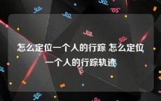 怎么定位一个人的行踪 怎么定位一个人的行踪轨迹