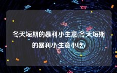 冬天短期的暴利小生意(冬天短期的暴利小生意小吃)
