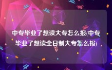 中专毕业了想读大专怎么报(中专毕业了想读全日制大专怎么报)