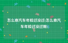 怎么查汽车年检过没过(怎么查汽车年检过没过期)