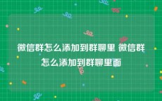 微信群怎么添加到群聊里 微信群怎么添加到群聊里面