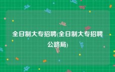 全日制大专招聘(全日制大专招聘公路局)