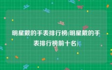 明星戴的手表排行榜(明星戴的手表排行榜前十名)
