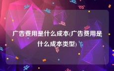 广告费用是什么成本(广告费用是什么成本类型)