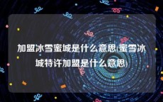 加盟冰雪蜜城是什么意思(蜜雪冰城特许加盟是什么意思)