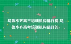 乌鲁木齐高三培训机构排行榜(乌鲁木齐高考培训机构最好的)