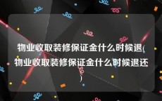 物业收取装修保证金什么时候退(物业收取装修保证金什么时候退还)