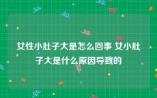 女性小肚子大是怎么回事 女小肚子大是什么原因导致的