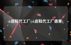 ck皮鞋代工厂(ck皮鞋代工厂德赛)
