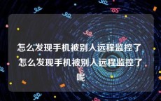 怎么发现手机被别人远程监控了 怎么发现手机被别人远程监控了呢
