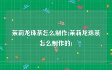 茉莉龙珠茶怎么制作(茉莉龙珠茶怎么制作的)