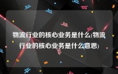 物流行业的核心业务是什么(物流行业的核心业务是什么意思)