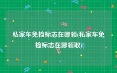 私家车免检标志在哪领(私家车免检标志在哪领取)