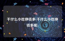 干什么小吃挣钱多(干什么小吃挣钱多呢)