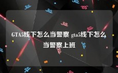 GTA5线下怎么当警察 gta5线下怎么当警察上班