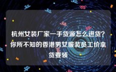 杭州女装厂家一手货源怎么进货？你所不知的香港男女服装员工价拿货要领
