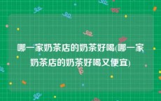 哪一家奶茶店的奶茶好喝(哪一家奶茶店的奶茶好喝又便宜)