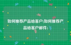 如何推荐产品给客户(如何推荐产品给客户邮件)