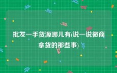批发一手货源哪儿有(说一说微商拿货的那些事)